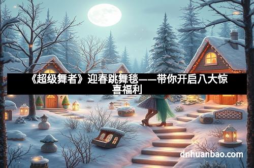 《超级舞者》迎春跳舞毯——带你开启八大惊喜福利