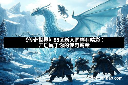 《传奇世界》88区新人同样有精彩：开启属于你的传奇篇章