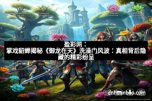 盈彩网：掌戏貂蝉揭秘《御龙在天》洗澡门风波：真相背后隐藏的精彩纷呈